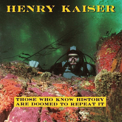 Henry Kaiser : Those Who Know History Are Doomed to Repeat It